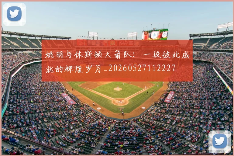 姚明与休斯顿火箭队:一段彼此成就的辉煌岁月_20260527112227